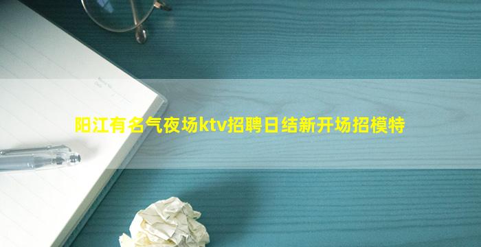 阳江有名气夜场ktv招聘日结新开场招模特